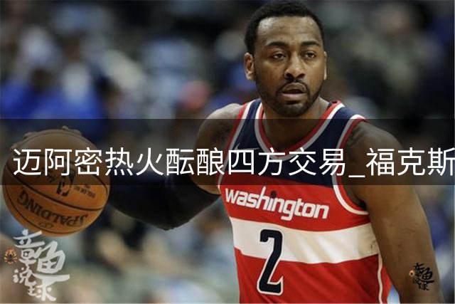 迈阿密热火酝酿四方交易 福克斯或加盟联手字母哥